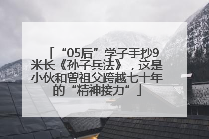 “05后”学子手抄9米长《孙子兵法》，这是小伙和曾祖父跨越七十年的“精神接力”