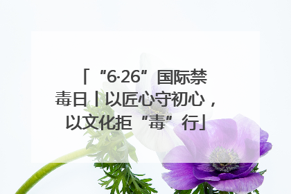 “6·26”国际禁毒日丨以匠心守初心，以文化拒“毒”行