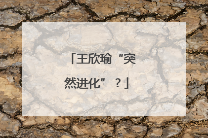 王欣瑜“突然进化”？