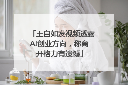 王自如发视频透露AI创业方向，称离开格力有遗憾