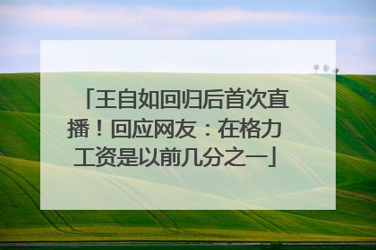 王自如回归后首次直播！回应网友：在格力工资是以前几分之一