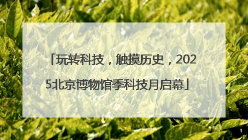玩转科技，触摸历史，2025北京博物馆季科技月启幕