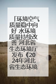 环境空气质量稳中向好 水环境质量持续改善 河北省生态环境厅发布《2024年河北省生态环境状况公报》