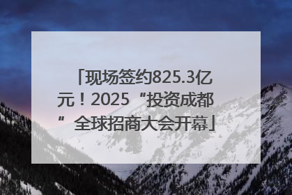现场签约825.3亿元！2025“投资成都”全球招商大会开幕
