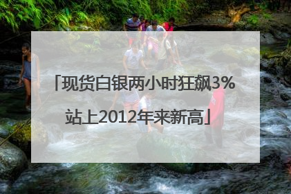 现货白银两小时狂飙3% 站上2012年来新高