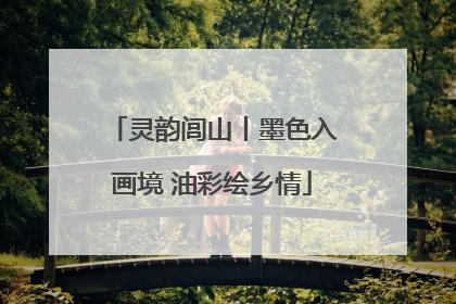 灵韵闾山丨墨色入画境 油彩绘乡情