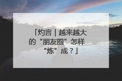 灼言｜越来越大的“朋友圈”怎样“炼”成？