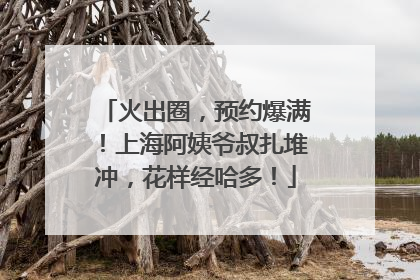火出圈，预约爆满！上海阿姨爷叔扎堆冲，花样经哈多！