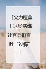 火力覆盖！这场演练让官兵们直呼“过瘾”