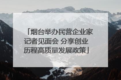 烟台举办民营企业家记者见面会 分享创业历程高质量发展政策
