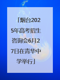 烟台2025年高考招生咨询会6月27日在青华中学举行
