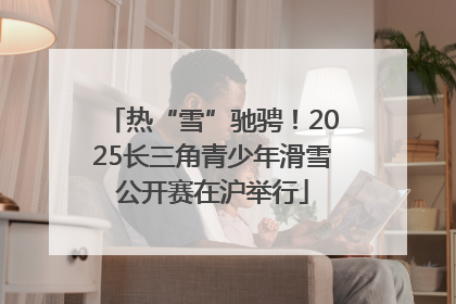 热“雪”驰骋！2025长三角青少年滑雪公开赛在沪举行
