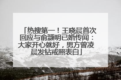 热搜第一！王晓晨首次回应与俞灏明已婚传闻：大家开心就好，男方曾凌晨发钻戒照表白