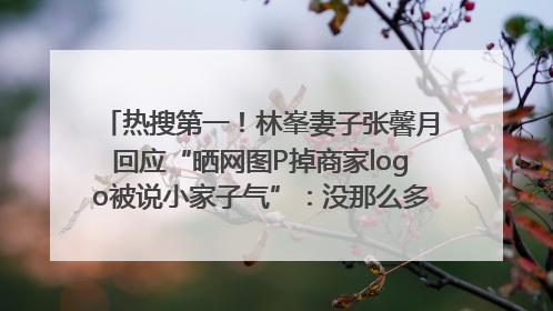 热搜第一！林峯妻子张馨月回应“晒网图P掉商家logo被说小家子气”：没那么多想法，可能有人恶意解读
