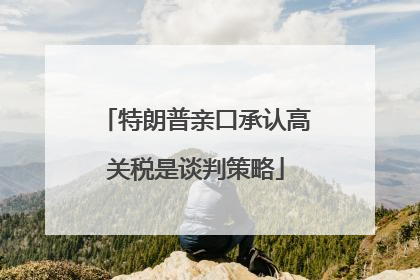 特朗普亲口承认高关税是谈判策略
