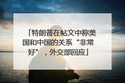 特朗普在帖文中称美国和中国的关系“非常好”，外交部回应