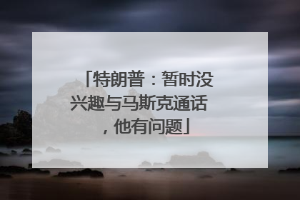 特朗普：暂时没兴趣与马斯克通话，他有问题