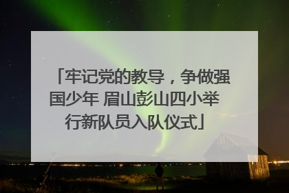 牢记党的教导，争做强国少年 眉山彭山四小举行新队员入队仪式