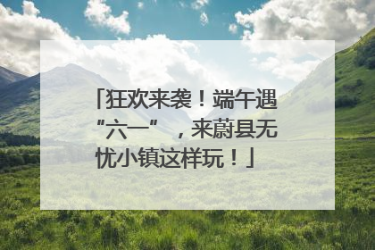狂欢来袭！端午遇“六一”，来蔚县无忧小镇这样玩！