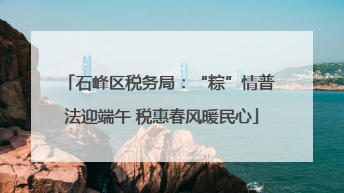 石峰区税务局：“粽”情普法迎端午 税惠春风暖民心