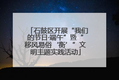 石鼓区开展“我们的节日·端午”暨“移风易俗‘衡’”文明主题实践活动