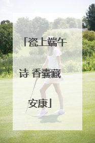 瓷上端午诗 香囊藏安康