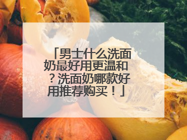 男士什么洗面奶最好用更温和？洗面奶哪款好用推荐购买！