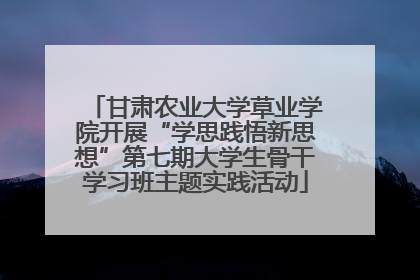 甘肃农业大学草业学院开展“学思践悟新思想”第七期大学生骨干学习班主题实践活动