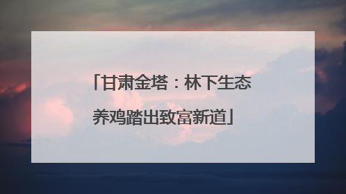甘肃金塔：林下生态养鸡踏出致富新道
