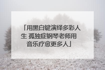用黑白键演绎多彩人生 孤独症钢琴老师用音乐疗愈更多人