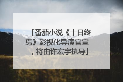 番茄小说《十日终焉》影视化导演官宣，将由许宏宇执导