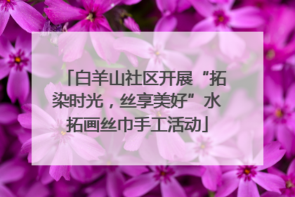 白羊山社区开展“拓染时光，丝享美好”水拓画丝巾手工活动