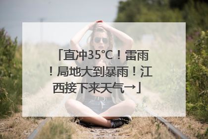 直冲35℃！雷雨！局地大到暴雨！江西接下来天气→
