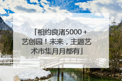相约良渚5000＋艺创园！未来，主题艺术市集月月都有
