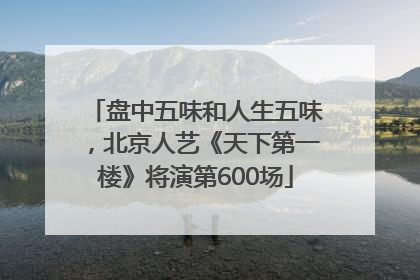 盘中五味和人生五味，北京人艺《天下第一楼》将演第600场
