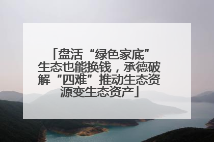 盘活“绿色家底” 生态也能换钱，承德破解“四难”推动生态资源变生态资产