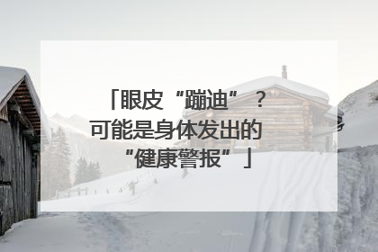 眼皮“蹦迪”？可能是身体发出的“健康警报”