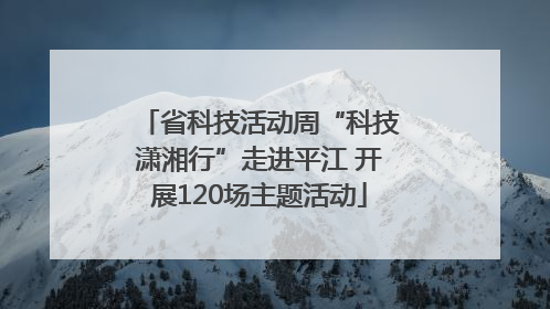 省科技活动周“科技潇湘行”走进平江 开展120场主题活动