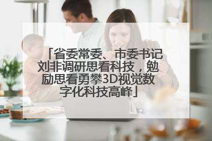 省委常委、市委书记刘非调研思看科技，勉励思看勇攀3D视觉数字化科技高峰