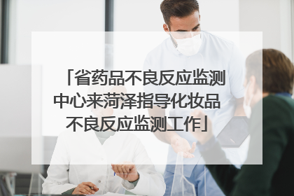 省药品不良反应监测中心来菏泽指导化妆品不良反应监测工作