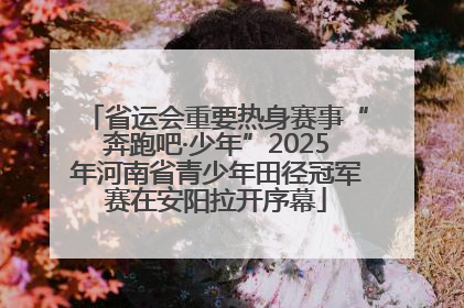 省运会重要热身赛事“奔跑吧·少年”2025年河南省青少年田径冠军赛在安阳拉开序幕