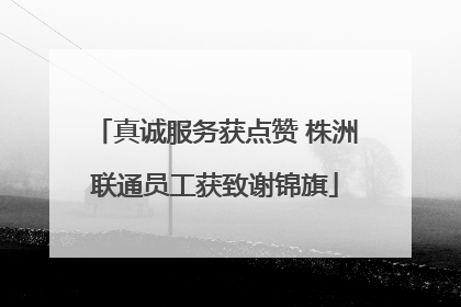 真诚服务获点赞 株洲联通员工获致谢锦旗