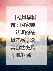 祛斑黑科技：国家唯一认证的祛斑产品，论美白祛斑我只服国货