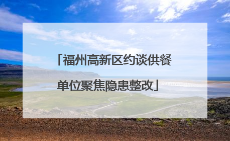 福州高新区约谈供餐单位聚焦隐患整改