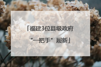福建3位县级政府“一把手”履新