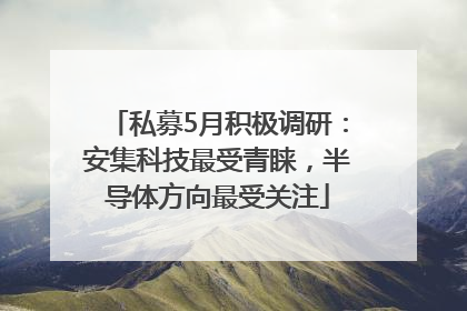 私募5月积极调研：安集科技最受青睐，半导体方向最受关注