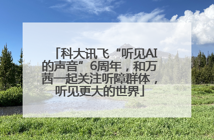 科大讯飞“听见AI的声音”6周年，和万茜一起关注听障群体，听见更大的世界