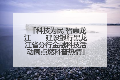 科技为民 智惠龙江——建设银行黑龙江省分行金融科技活动周点燃科普热情