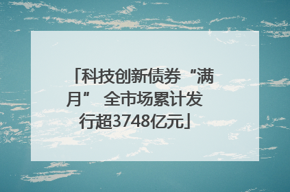 科技创新债券“满月” 全市场累计发行超3748亿元