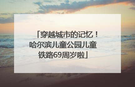 穿越城市的记忆！哈尔滨儿童公园儿童铁路69周岁啦